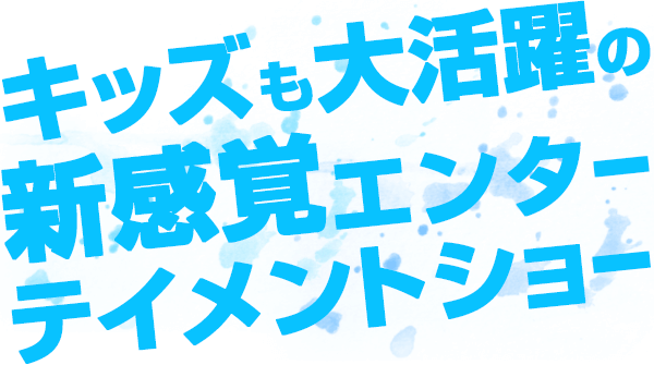 キッズも大活躍の新感覚エンターテインメントショー